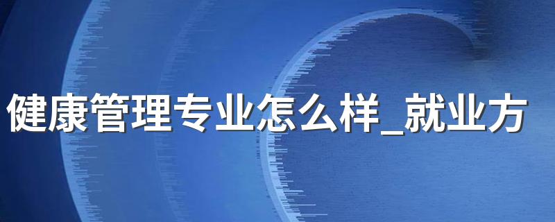 健康管理专业怎么样 健康管理专业就业方向如何