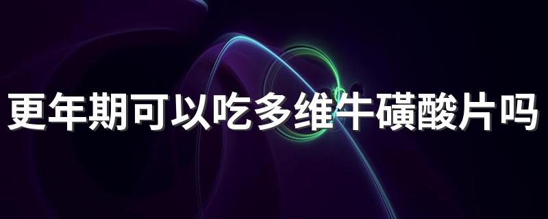 更年期可以吃多维牛磺酸片吗 多维牛磺酸维生素片适合什么人吃