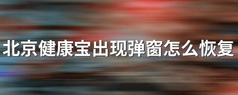 北京健康宝出现弹窗怎么恢复绿码 北京健康宝弹窗12345解决方法