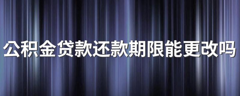 公积金贷款还款期限能更改吗 公积金还款中还可以贷款吗