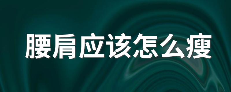 腰肩应该怎么瘦 这些方法让你不再虎背熊腰