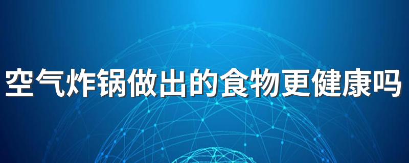 空气炸锅做出的食物更健康吗 使用空气炸锅要注意些什么