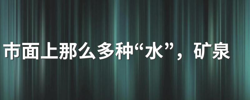 市面上那么多种“水”，矿泉水、纯净水、苏打水究竟有何区别？