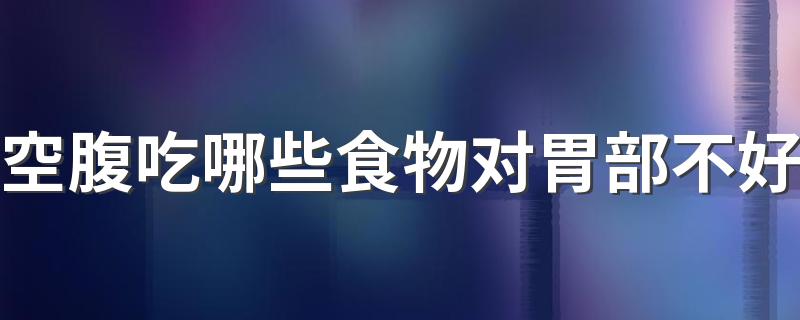 空腹吃哪些食物对胃部不好 空腹吃这6种食物很容易患上胃病！