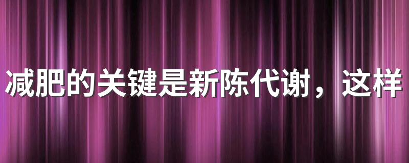 减肥的关键是新陈代谢，这样做能够加快新陈代谢！