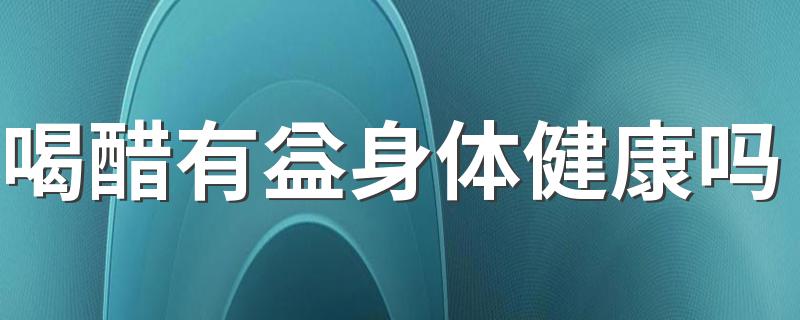 喝醋有益身体健康吗 喝醋能降血压吗