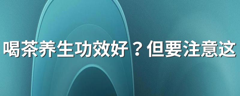 喝茶养生功效好？但要注意这5种茶千万不要喝！