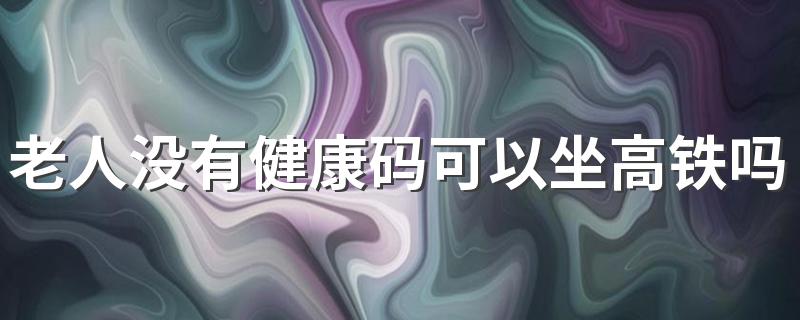 老人没有健康码可以坐高铁吗