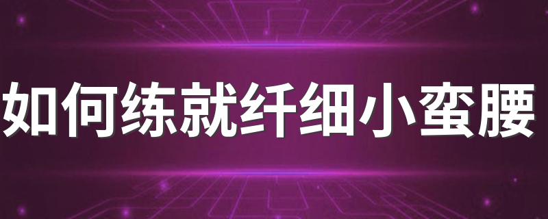 如何练就纤细小蛮腰 这些方法让你拥有小细腰