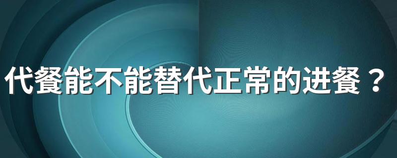 代餐能不能替代正常的进餐？关于代餐你需知道这4点！