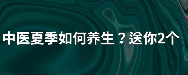 中医夏季如何养生？送你2个药膳，不妨试试