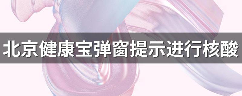 北京健康宝弹窗提示进行核酸检测怎么回事