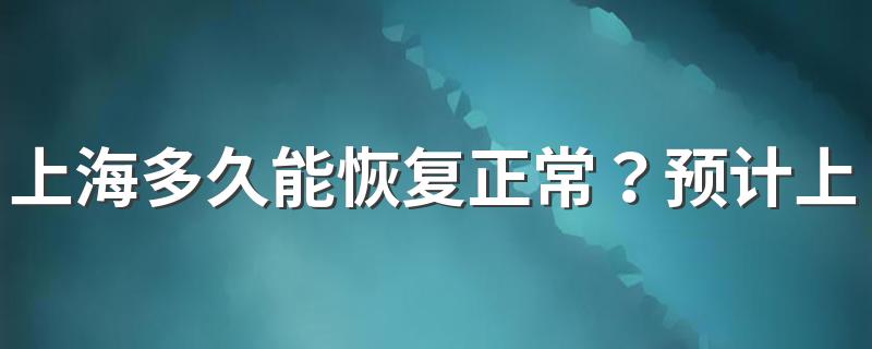 上海多久能恢复正常？预计上海疫情清零时间