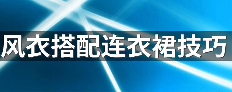 风衣搭配连衣裙技巧 秋季最高级的搭配技巧