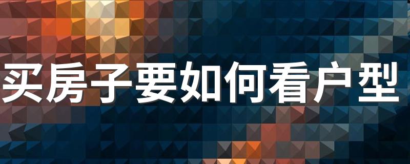 买房子要如何看户型 5招教你如何判断房子户型好与坏