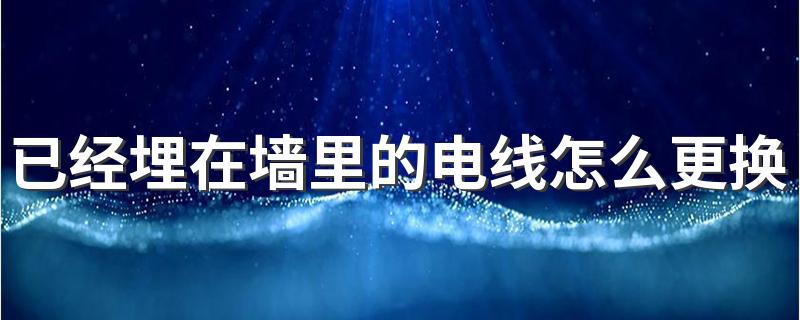 已经埋在墙里的电线怎么更换 暗线坏了需不需要拆墙