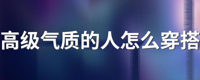 高级气质的人怎么穿搭 高级气质的人穿搭方法