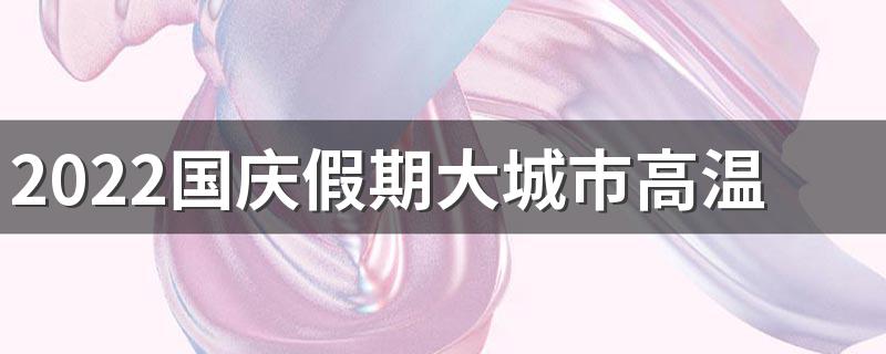 2022国庆假期大城市高温日历 2022国庆各城市天气如何