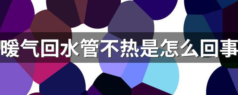 暖气回水管不热是怎么回事 暖气回水管不热的原因及解决办法