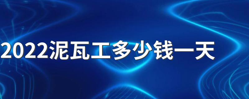 2022泥瓦工多少钱一天 2022泥瓦工程包括哪些内容