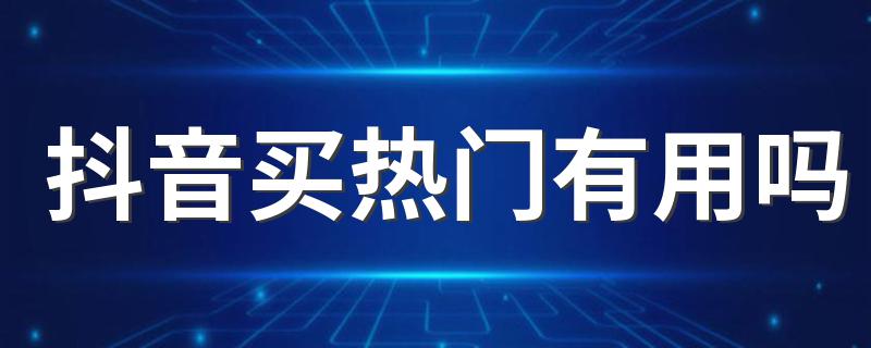 抖音买热门有用吗 抖音里面买流量的作用大吗