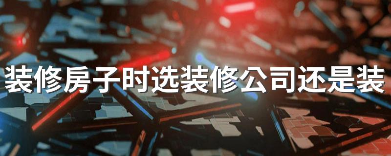 装修房子时选装修公司还是装修队 两种装修方式对比一下就知道