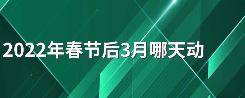 2022年春节后3月哪天动土最吉利 2022年3月适合动土黄道吉日