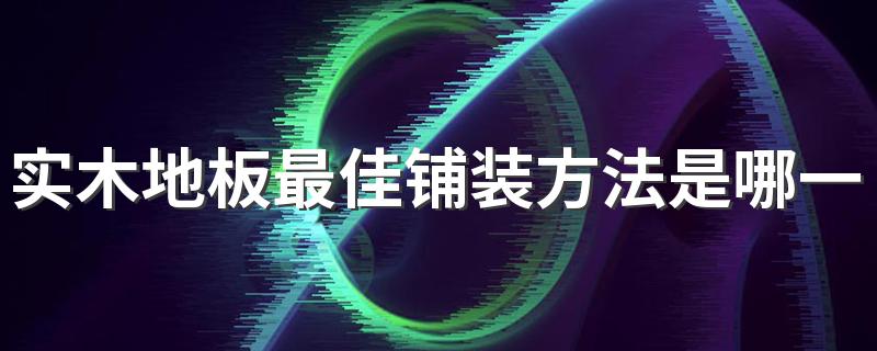 实木地板最佳铺装方法是哪一种 木地板安装人工费多少钱一平方