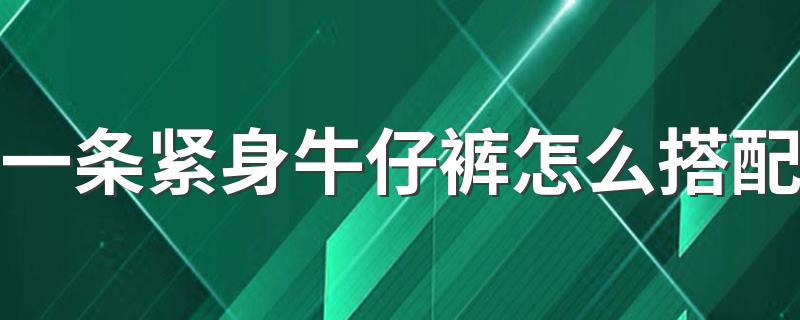 一条紧身牛仔裤怎么搭配 紧身牛仔裤怎样穿搭