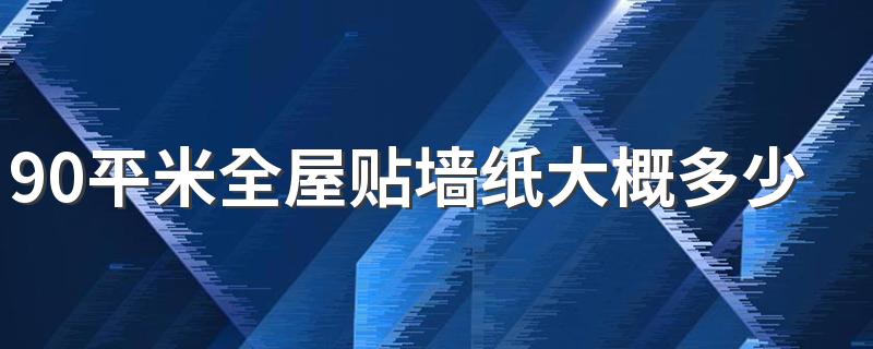 90平米全屋贴墙纸大概多少钱 贴墙纸人工费多少钱一平