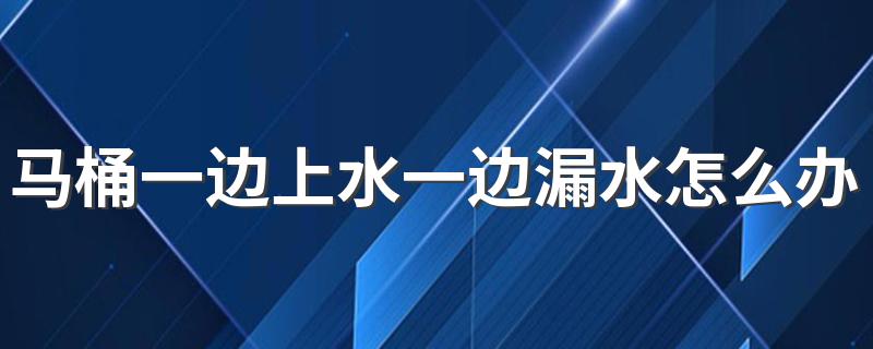 马桶一边上水一边漏水怎么办 马桶一边上水一边漏水怎么处理