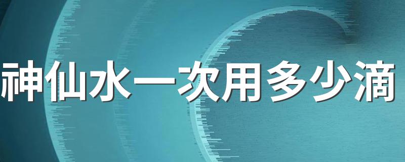 神仙水一次用多少滴 教你用神仙水