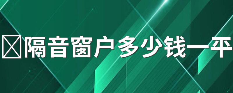 ​隔音窗户多少钱一平 做一套隔音窗大概多少钱