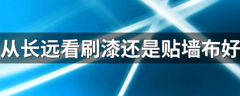 从长远看刷漆还是贴墙布好 墙布和乳胶漆哪个实用