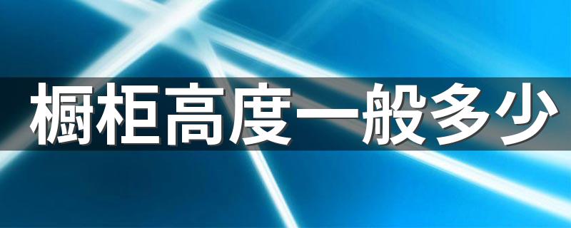 橱柜高度一般多少 橱柜高度与身高对照表