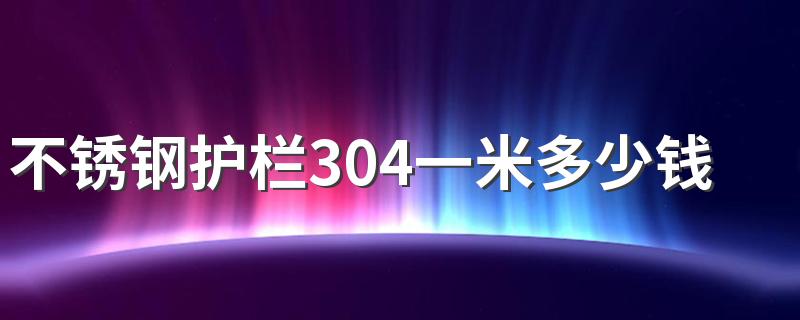 不锈钢护栏304一米多少钱 不锈钢护栏304价格表