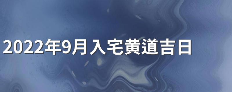 2022年9月入宅黄道吉日有哪些天 2022年9月搬家入宅黄道吉日一览表