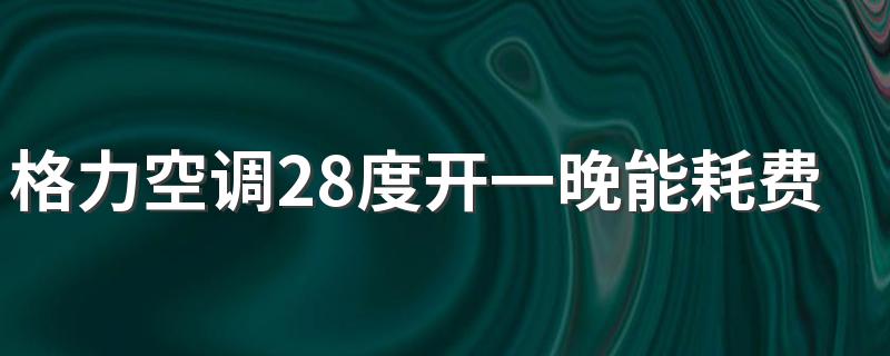 格力空调28度开一晚能耗费几度电 空调开睡眠模式一晚用几度电