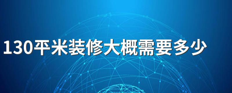 130平米装修大概需要多少钱 130平米不同风格装修价格明细