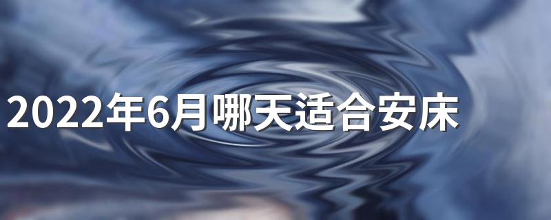 2022年6月哪天适合安床 2022年6月安床黄道吉日一览表