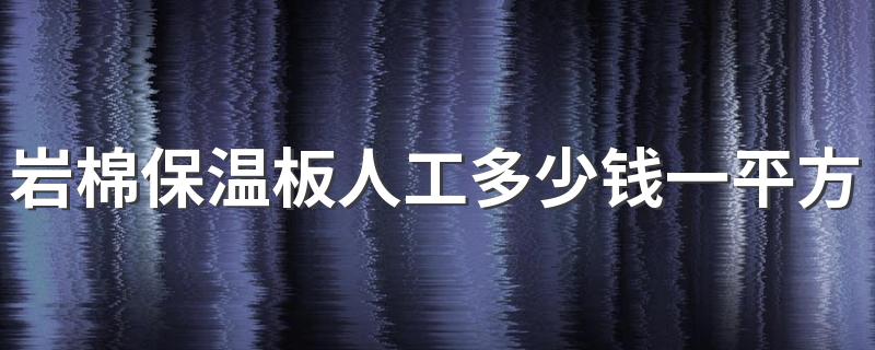 岩棉保温板人工多少钱一平方 岩棉板外墙保温施工工艺流程