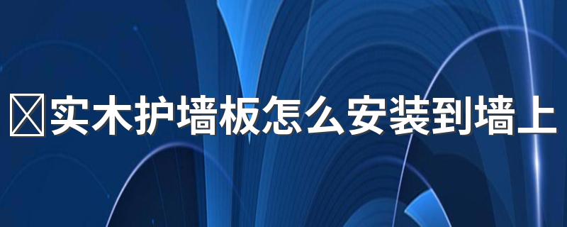 ​实木护墙板怎么安装到墙上 实木护墙板安装需要打底吗