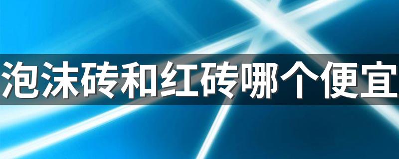 泡沫砖和红砖哪个便宜 泡沫砖和红砖的优缺点对比