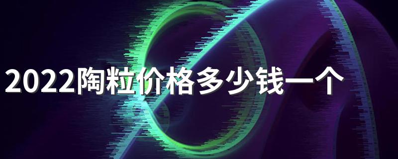 2022陶粒价格多少钱一个立方 2022建筑的陶粒价格是多少钱