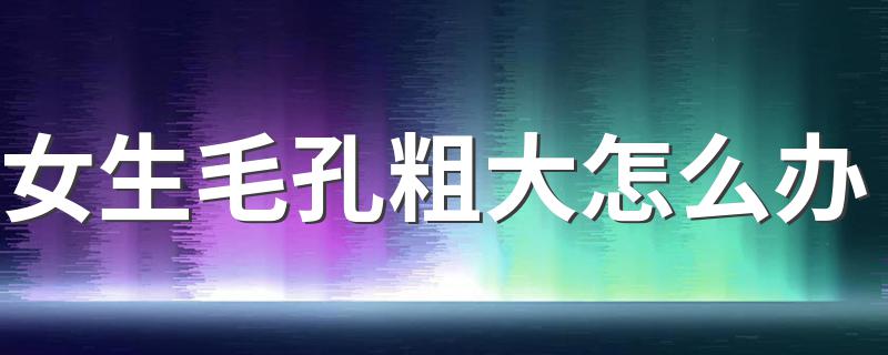 女生毛孔粗大怎么办 4个小妙招供大家选择