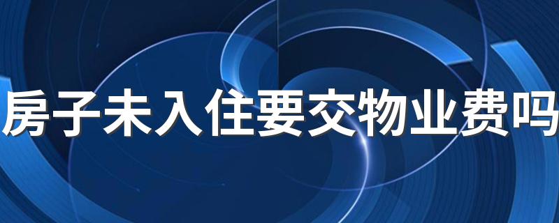 房子未入住要交物业费吗 新房未入住缴纳物业费70%合理吗