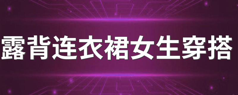 露背连衣裙女生穿搭 露背裙如何穿搭