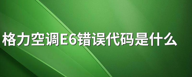 格力空调E6错误代码是什么意思 格力空调E6故障检修方法和步骤