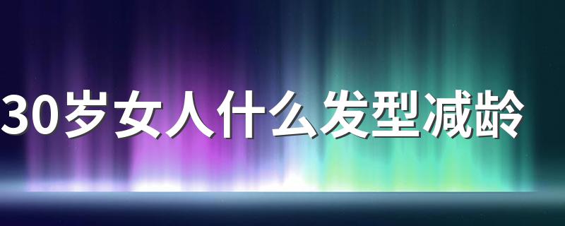 30岁女人什么发型减龄 30岁女人这些发型美丽又减龄