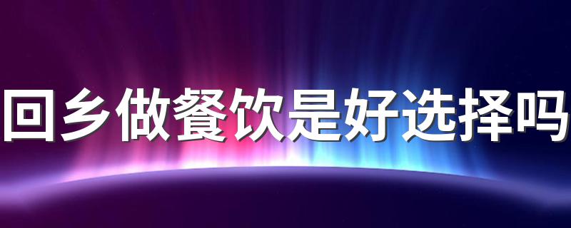 回乡做餐饮是好选择吗 要不要回乡做餐饮